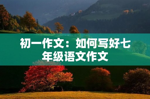 初一作文:如何写好七年级语文作文 初一作文:如何写好七年级语文作文