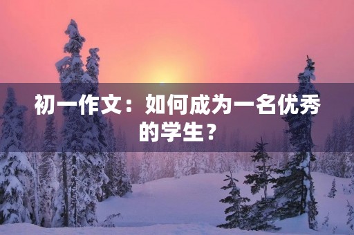 初一作文:如何成为一名优秀的学生? 初一作文:如何成为一名优秀的学生?