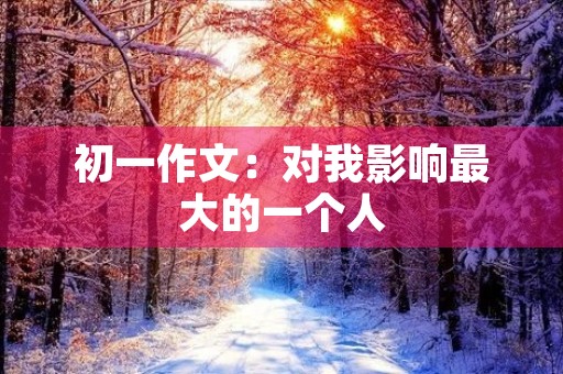 初一作文：对我影响最大的一个人