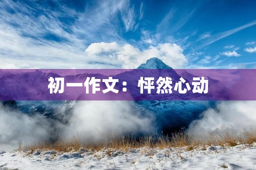 初一作文:怦然心动 初一作文:怦然心动