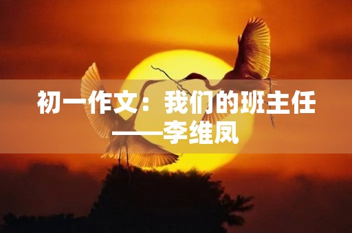初一作文:我们的班主任——李维凤 初一作文:我们的班主任——李维凤
