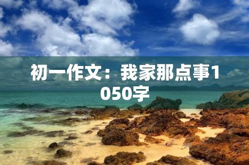 初一作文:我家那点事1050字 初一作文:我家那点事1050字