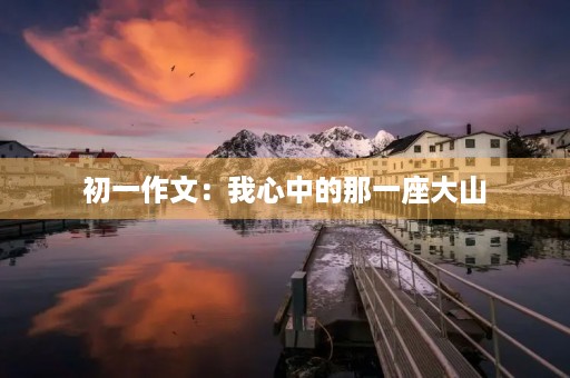 初一作文:我心中的那一座大山 初一作文:我心中的那一座大山
