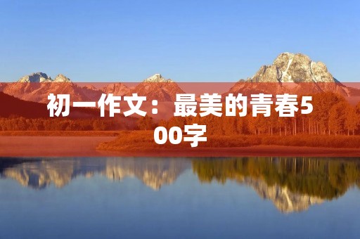 初一作文:最美的青春500字 初一作文:最美的青春500字