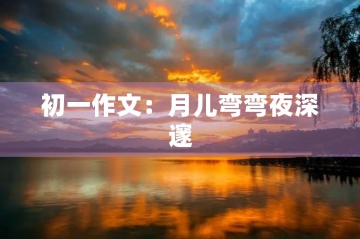 初一作文:月儿弯弯夜深邃 初一作文:月儿弯弯夜深邃