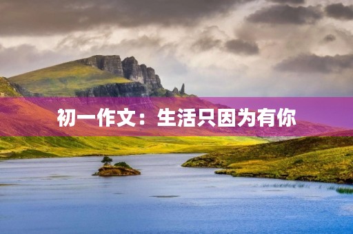 初一作文：生活只因为有你