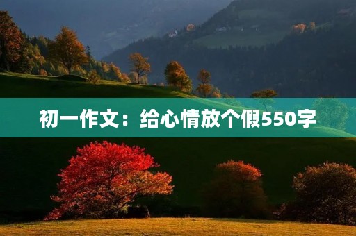 初一作文:给心情放个假550字 初一作文:给心情放个假550字