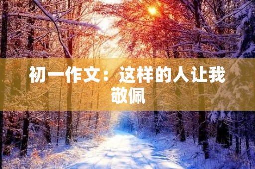 初一作文:这样的人让我敬佩 初一作文:这样的人让我敬佩