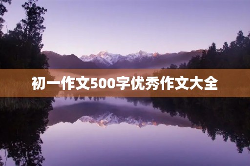 初一作文500字优秀作文大全 初一作文500字优秀作文大全