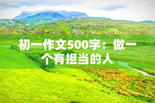 初一作文500字:做一个有担当的人 初一作文500字:做一个有担当的人