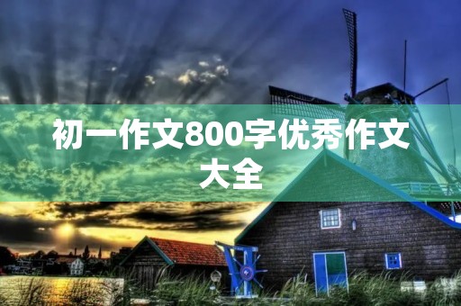 初一作文800字优秀作文大全 初一作文800字优秀作文大全
