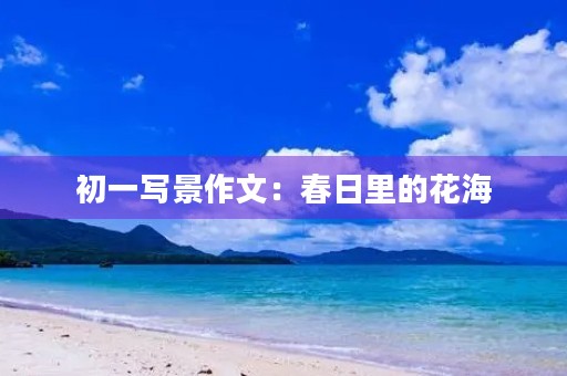 初一写景作文:春日里的花海 初一写景作文:春日里的花海