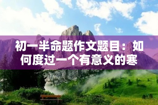 初一半命题作文题目：如何度过一个有意义的寒假