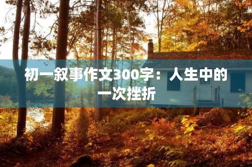 初一叙事作文300字:人生中的一次挫折 初一叙事作文300字:人生中的一次挫折