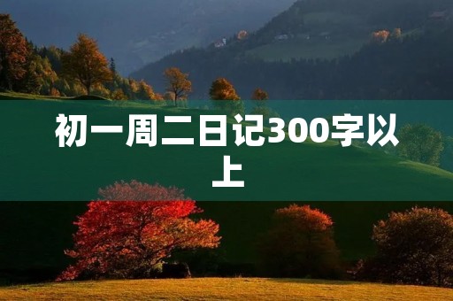 初一周二日记300字以上 初一周二日记300字以上