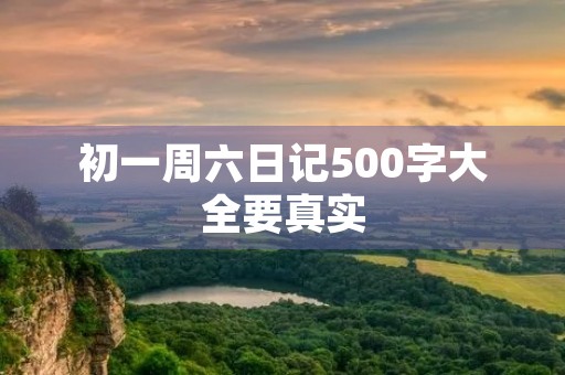 初一周六日记500字大全要真实 初一周六日记500字大全要真实