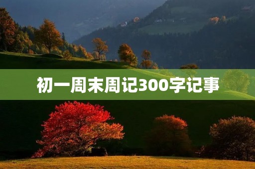 初一周末周记300字记事 初一周末周记300字记事