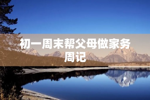 初一周末帮父母做家务周记 初一周末帮父母做家务周记