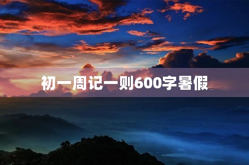 初一周记一则600字暑假 初一周记一则600字暑假