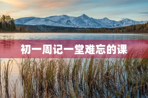 初一周记一堂难忘的课 初一周记一堂难忘的课