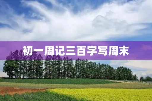 初一周记三百字写周末 初一周记三百字写周末