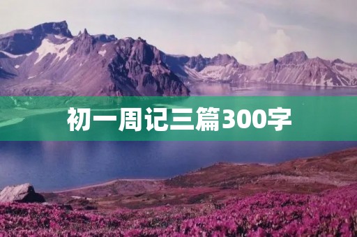初一周记三篇300字 初一周记三篇300字