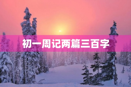 初一周记两篇三百字 初一周记两篇三百字