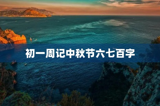 初一周记中秋节六七百字 初一周记中秋节六七百字