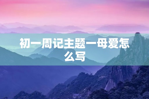 初一周记主题一母爱怎么写
