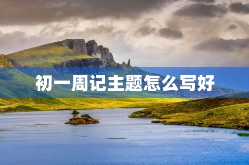 初一周记主题怎么写好