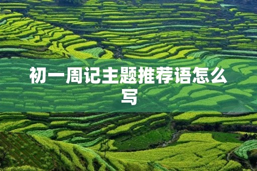 初一周记主题推荐语怎么写 初一周记主题推荐语怎么写