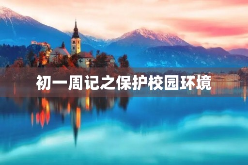 初一周记之保护校园环境 初一周记之保护校园环境