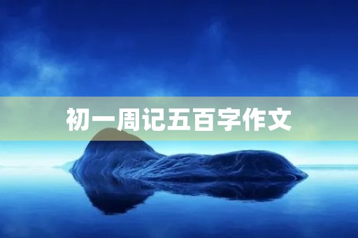 初一周记五百字作文 初一周记五百字作文