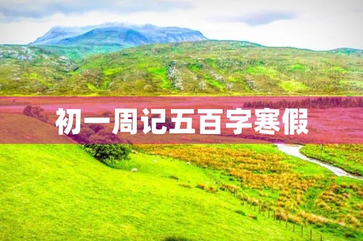 初一周记五百字寒假 初一周记五百字寒假