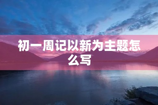 初一周记以新为主题怎么写