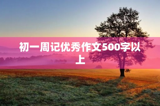 初一周记优秀作文500字以上 初一周记优秀作文500字以上