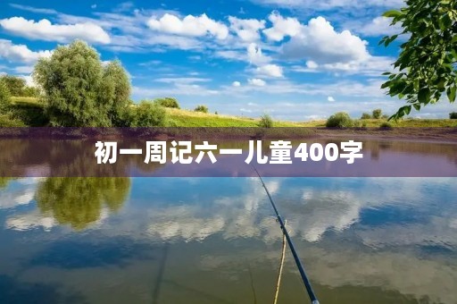 初一周记六一儿童400字 初一周记六一儿童400字