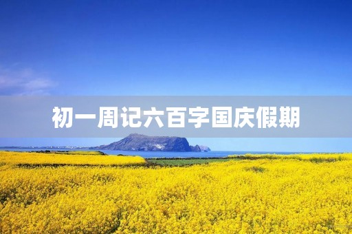 初一周记六百字国庆假期