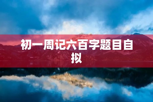 初一周记六百字题目自拟