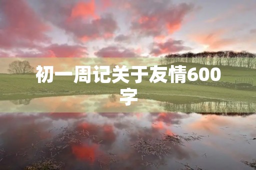 初一周记关于友情600字 初一周记关于友情600字