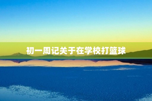 初一周记关于在学校打篮球 初一周记关于在学校打篮球