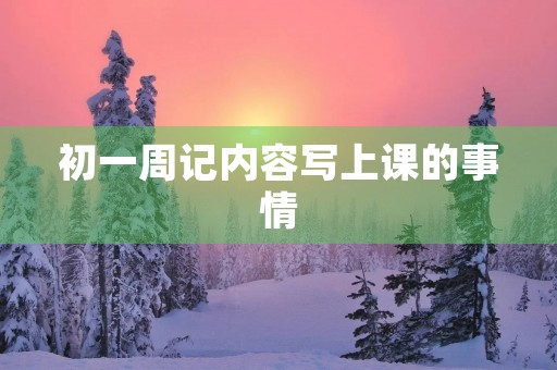 初一周记内容写上课的事情 初一周记内容写上课的事情