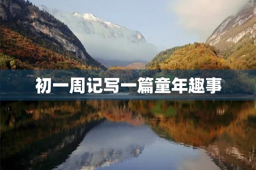初一周记写一篇童年趣事 初一周记写一篇童年趣事