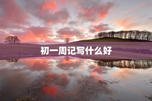 初一周记写什么好 初一周记写什么好