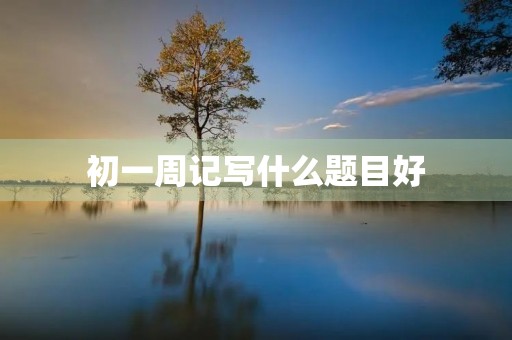初一周记写什么题目好 初一周记写什么题目好