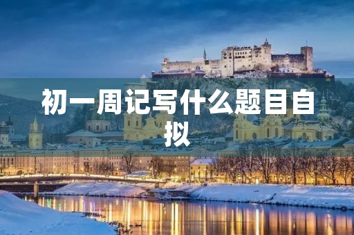 初一周记写什么题目自拟