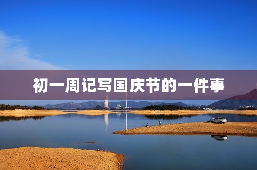 初一周记写国庆节的一件事 初一周记写国庆节的一件事