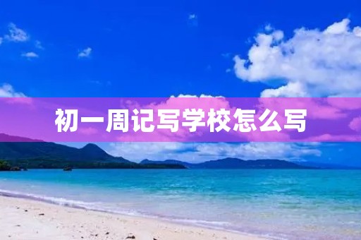 初一周记写学校怎么写 初一周记写学校怎么写