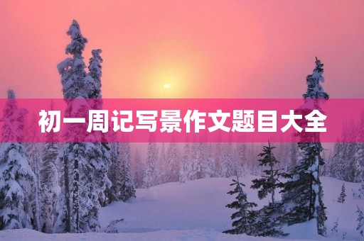 初一周记写景作文题目大全 初一周记写景作文题目大全