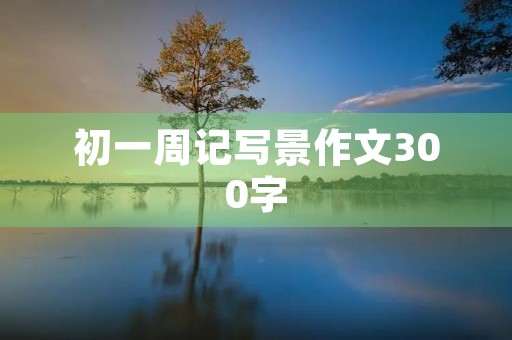 初一周记写景作文300字 初一周记写景作文300字